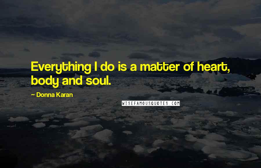 Donna Karan Quotes: Everything I do is a matter of heart, body and soul.