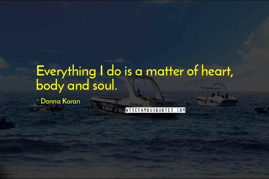 Donna Karan Quotes: Everything I do is a matter of heart, body and soul.