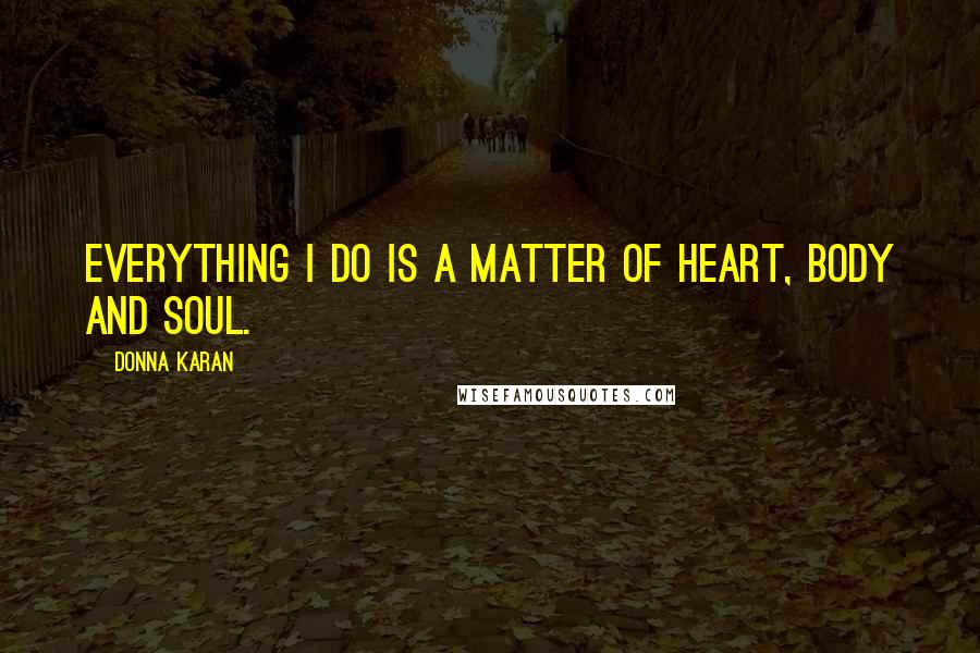 Donna Karan Quotes: Everything I do is a matter of heart, body and soul.