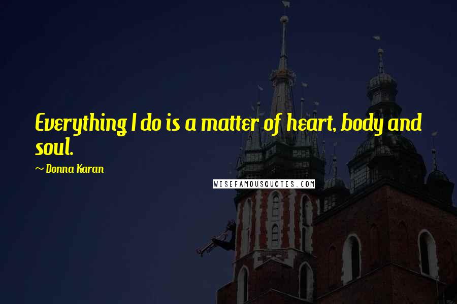 Donna Karan Quotes: Everything I do is a matter of heart, body and soul.