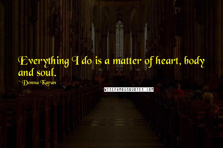 Donna Karan Quotes: Everything I do is a matter of heart, body and soul.