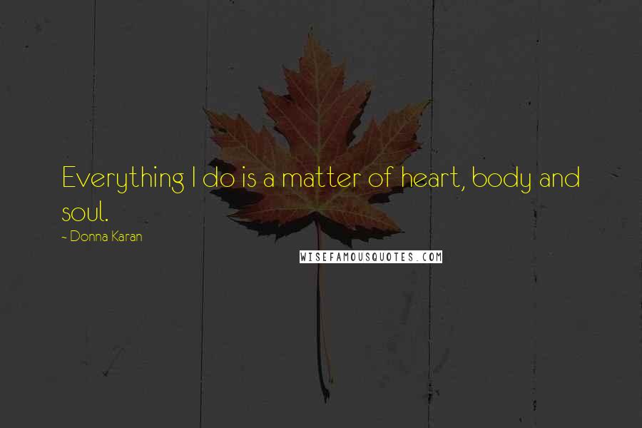 Donna Karan Quotes: Everything I do is a matter of heart, body and soul.