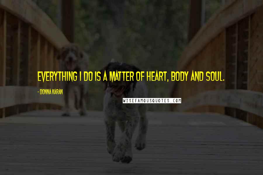 Donna Karan Quotes: Everything I do is a matter of heart, body and soul.