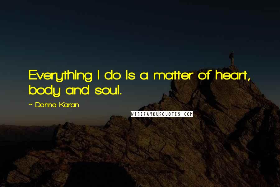 Donna Karan Quotes: Everything I do is a matter of heart, body and soul.