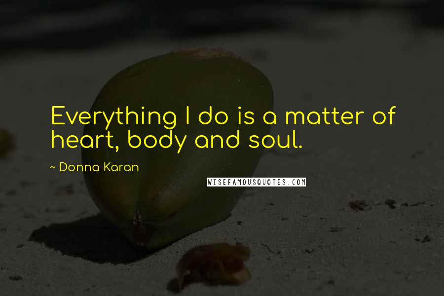 Donna Karan Quotes: Everything I do is a matter of heart, body and soul.