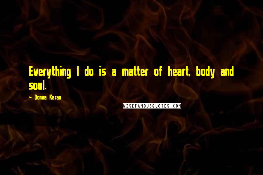 Donna Karan Quotes: Everything I do is a matter of heart, body and soul.