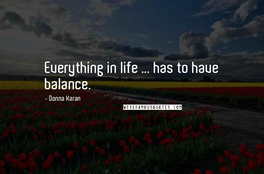 Donna Karan Quotes: Everything in life ... has to have balance.