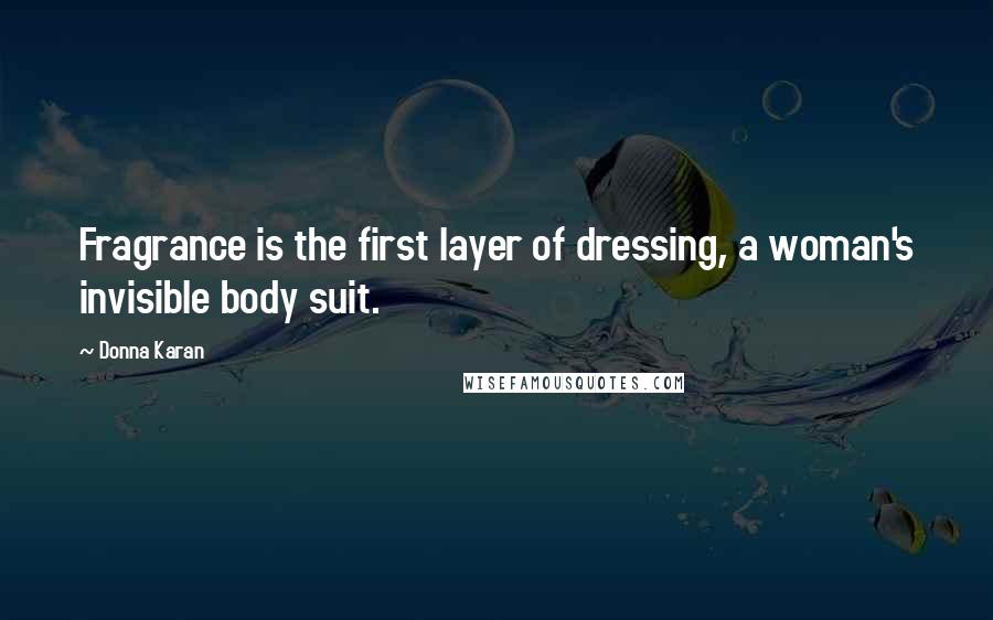 Donna Karan Quotes: Fragrance is the first layer of dressing, a woman's invisible body suit.