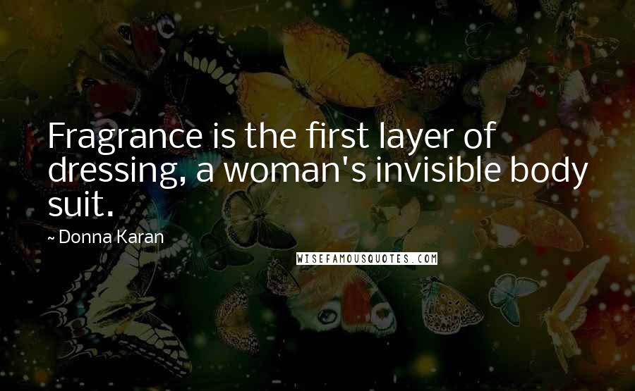 Donna Karan Quotes: Fragrance is the first layer of dressing, a woman's invisible body suit.