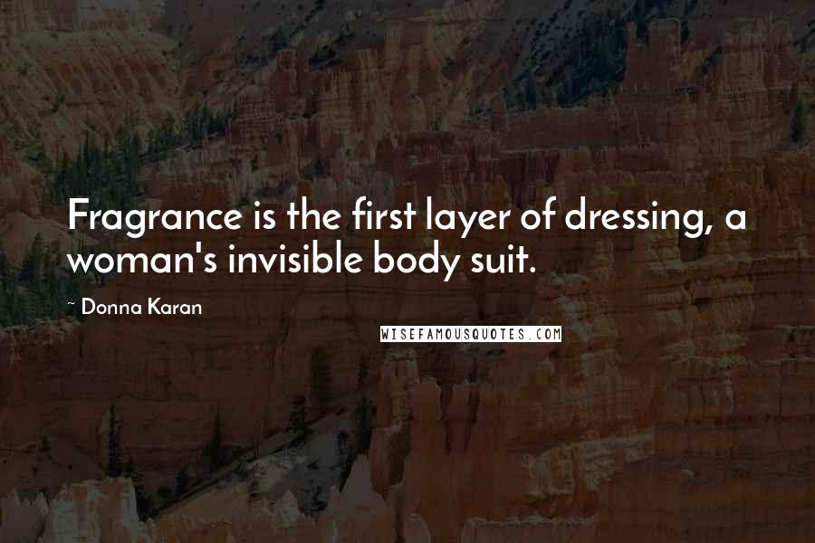 Donna Karan Quotes: Fragrance is the first layer of dressing, a woman's invisible body suit.