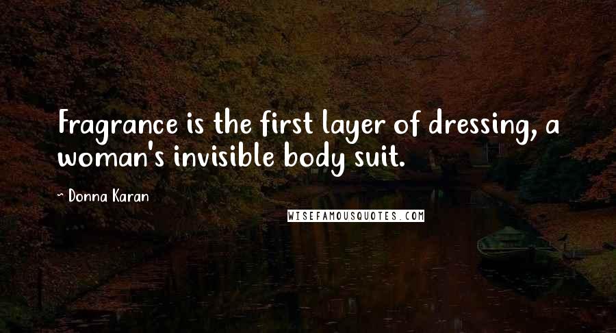 Donna Karan Quotes: Fragrance is the first layer of dressing, a woman's invisible body suit.