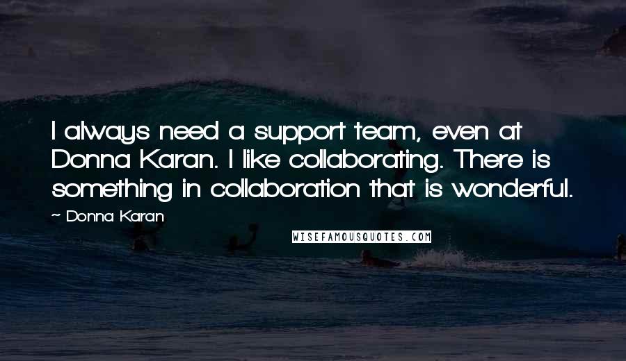 Donna Karan Quotes: I always need a support team, even at Donna Karan. I like collaborating. There is something in collaboration that is wonderful.