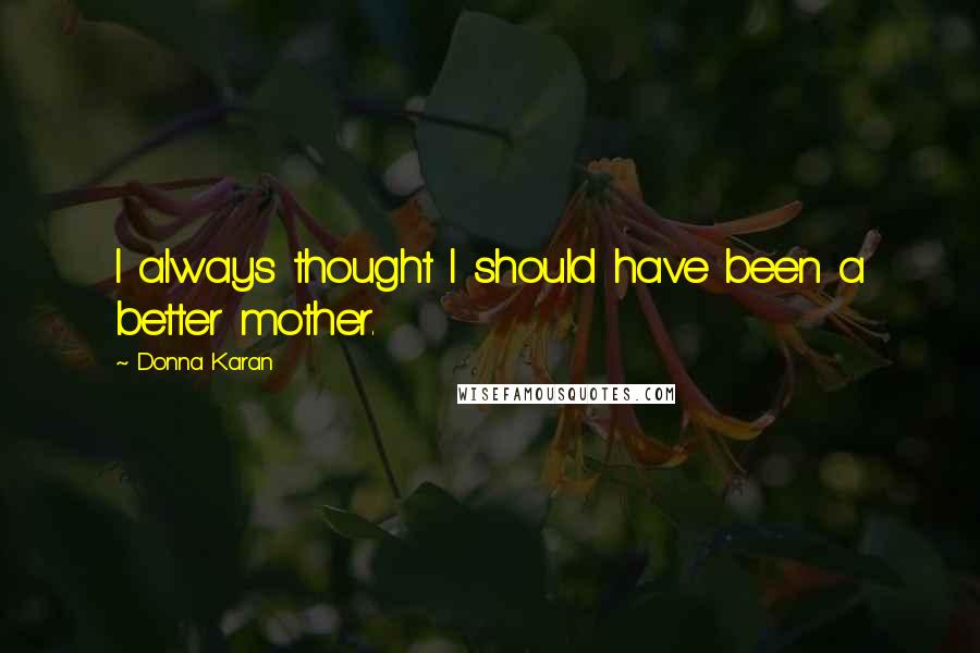 Donna Karan Quotes: I always thought I should have been a better mother.