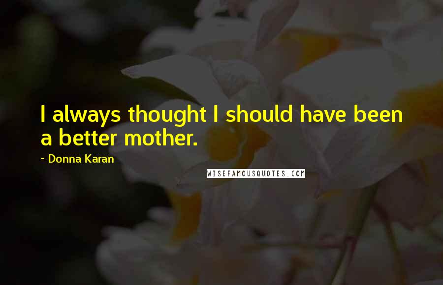 Donna Karan Quotes: I always thought I should have been a better mother.
