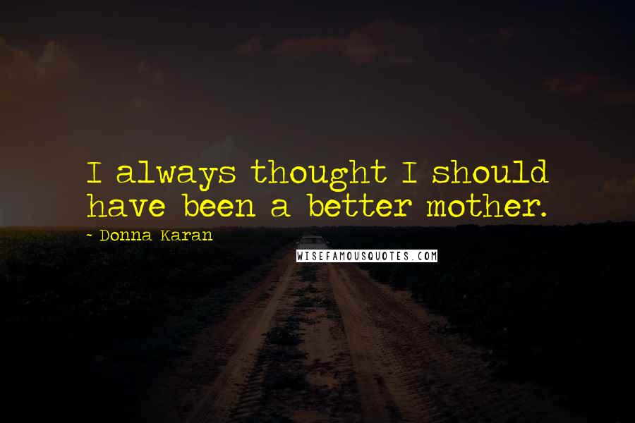 Donna Karan Quotes: I always thought I should have been a better mother.