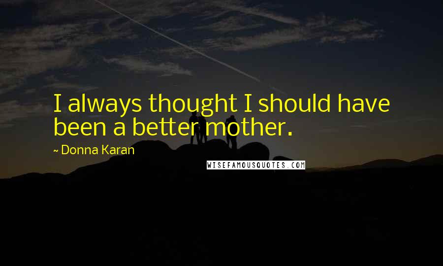 Donna Karan Quotes: I always thought I should have been a better mother.