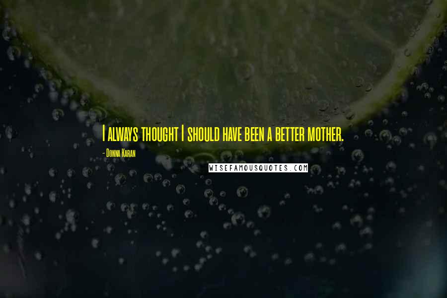 Donna Karan Quotes: I always thought I should have been a better mother.