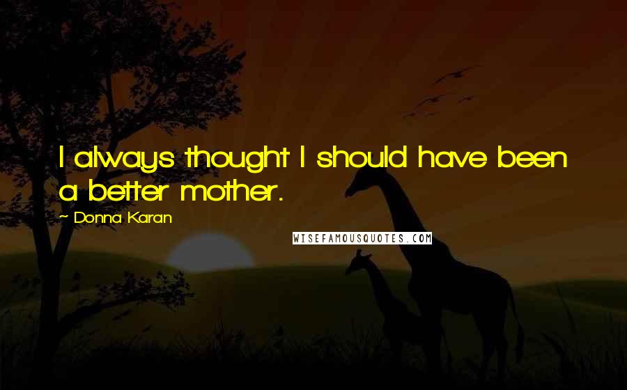 Donna Karan Quotes: I always thought I should have been a better mother.