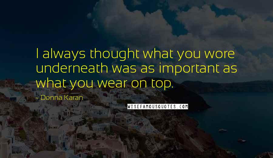 Donna Karan Quotes: I always thought what you wore underneath was as important as what you wear on top.