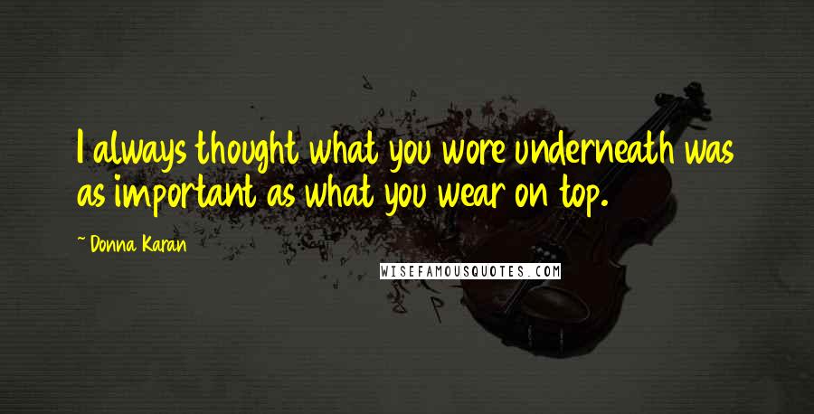 Donna Karan Quotes: I always thought what you wore underneath was as important as what you wear on top.