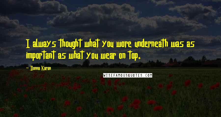 Donna Karan Quotes: I always thought what you wore underneath was as important as what you wear on top.