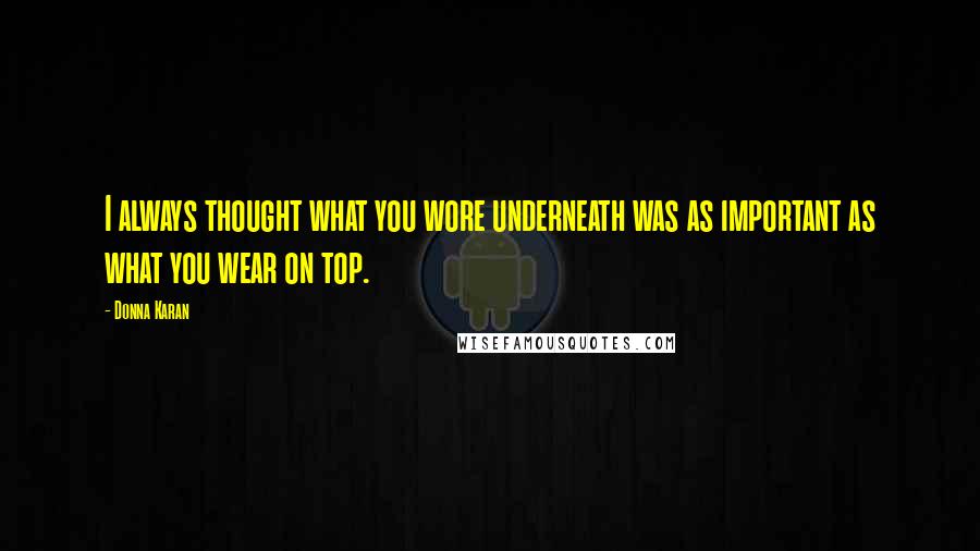 Donna Karan Quotes: I always thought what you wore underneath was as important as what you wear on top.