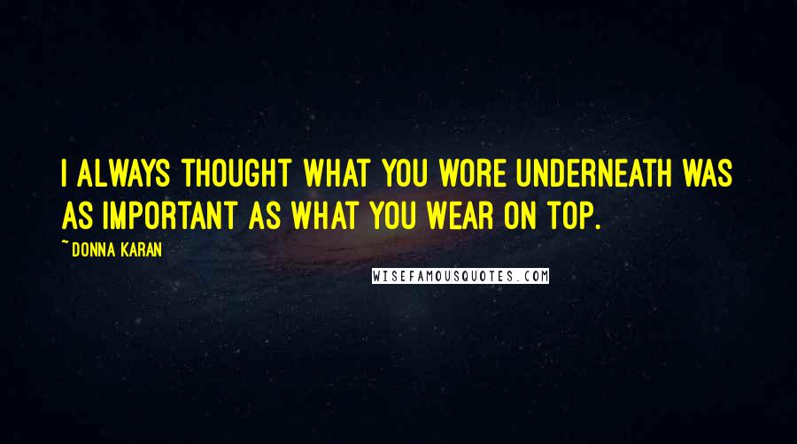 Donna Karan Quotes: I always thought what you wore underneath was as important as what you wear on top.