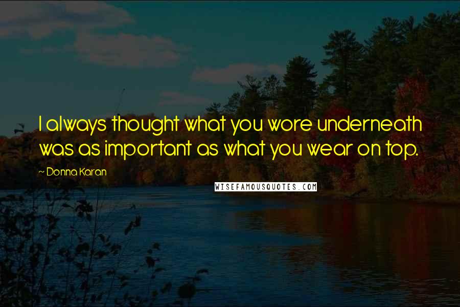 Donna Karan Quotes: I always thought what you wore underneath was as important as what you wear on top.