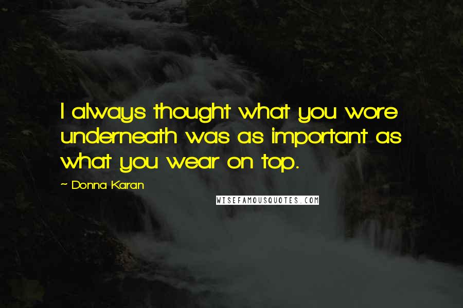 Donna Karan Quotes: I always thought what you wore underneath was as important as what you wear on top.