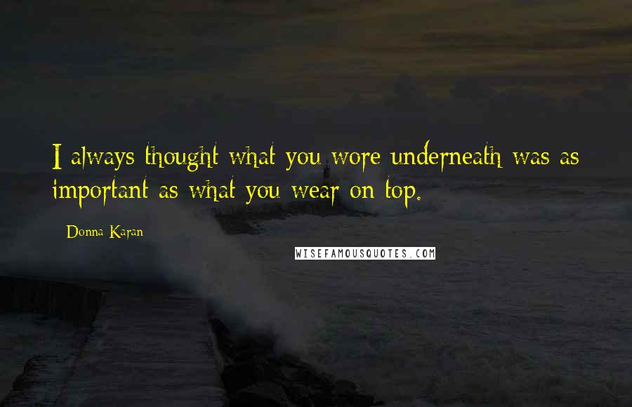 Donna Karan Quotes: I always thought what you wore underneath was as important as what you wear on top.