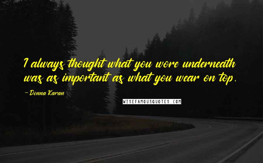 Donna Karan Quotes: I always thought what you wore underneath was as important as what you wear on top.