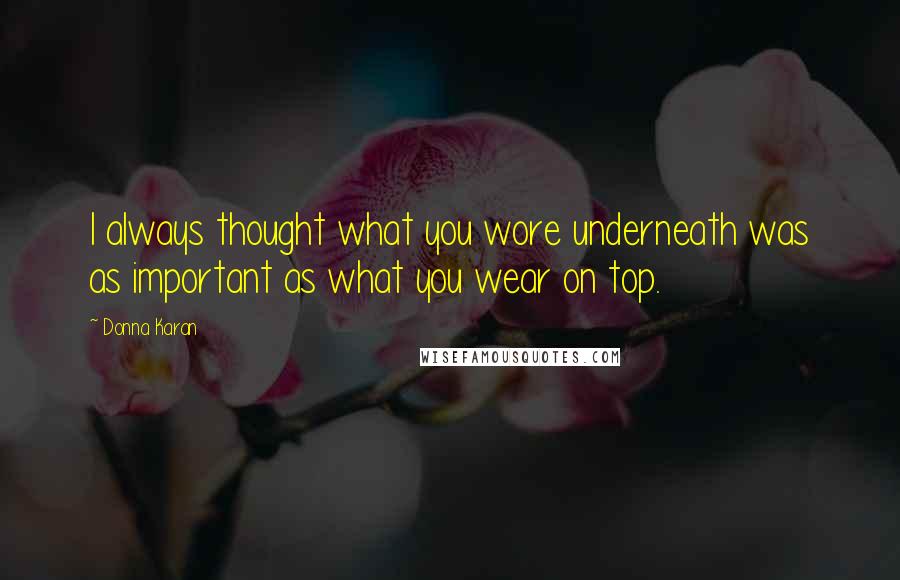 Donna Karan Quotes: I always thought what you wore underneath was as important as what you wear on top.