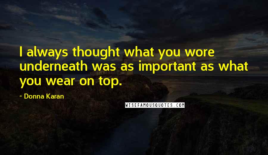 Donna Karan Quotes: I always thought what you wore underneath was as important as what you wear on top.