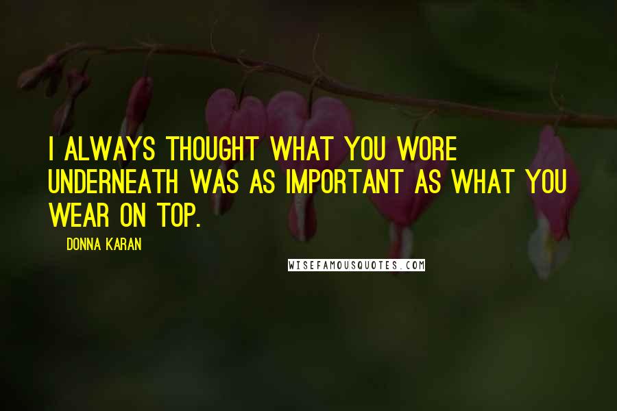 Donna Karan Quotes: I always thought what you wore underneath was as important as what you wear on top.