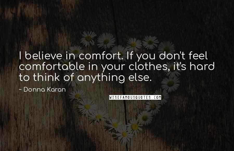 Donna Karan Quotes: I believe in comfort. If you don't feel comfortable in your clothes, it's hard to think of anything else.