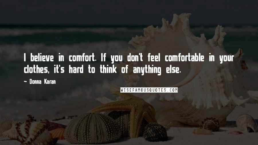 Donna Karan Quotes: I believe in comfort. If you don't feel comfortable in your clothes, it's hard to think of anything else.