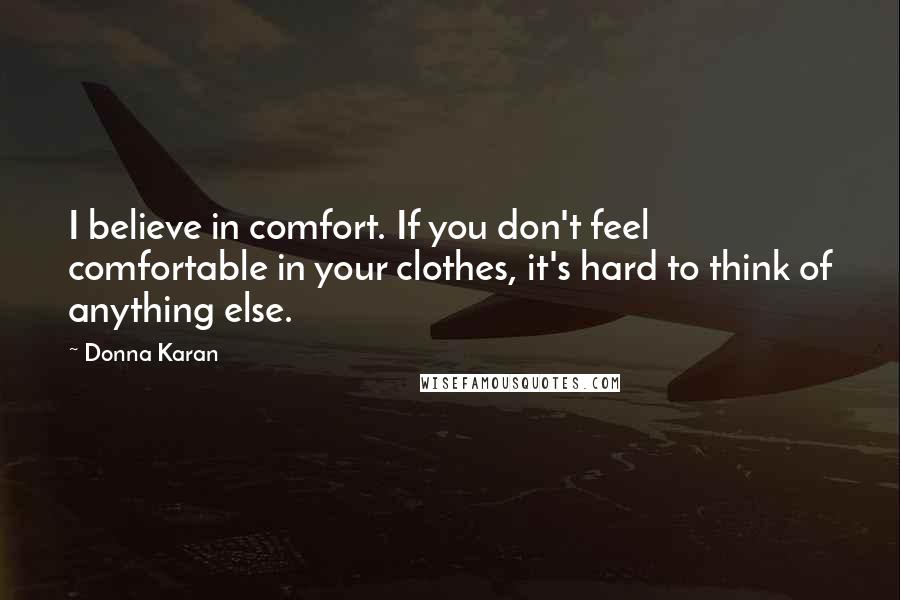 Donna Karan Quotes: I believe in comfort. If you don't feel comfortable in your clothes, it's hard to think of anything else.