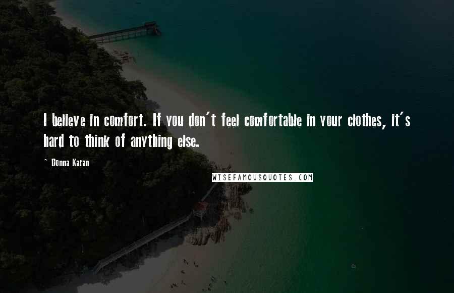 Donna Karan Quotes: I believe in comfort. If you don't feel comfortable in your clothes, it's hard to think of anything else.