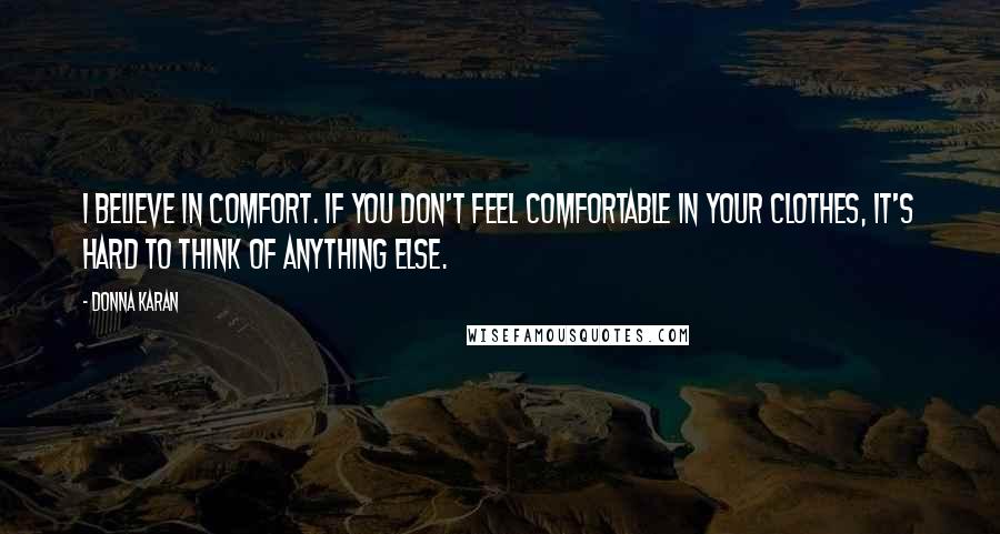 Donna Karan Quotes: I believe in comfort. If you don't feel comfortable in your clothes, it's hard to think of anything else.