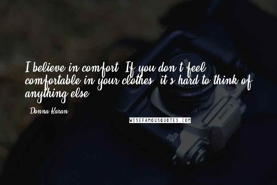 Donna Karan Quotes: I believe in comfort. If you don't feel comfortable in your clothes, it's hard to think of anything else.