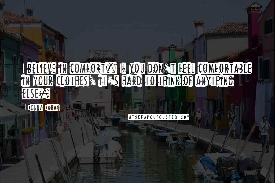 Donna Karan Quotes: I believe in comfort. If you don't feel comfortable in your clothes, it's hard to think of anything else.