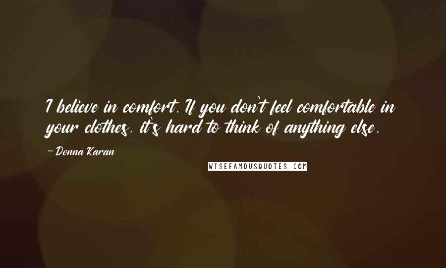 Donna Karan Quotes: I believe in comfort. If you don't feel comfortable in your clothes, it's hard to think of anything else.