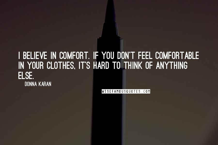 Donna Karan Quotes: I believe in comfort. If you don't feel comfortable in your clothes, it's hard to think of anything else.