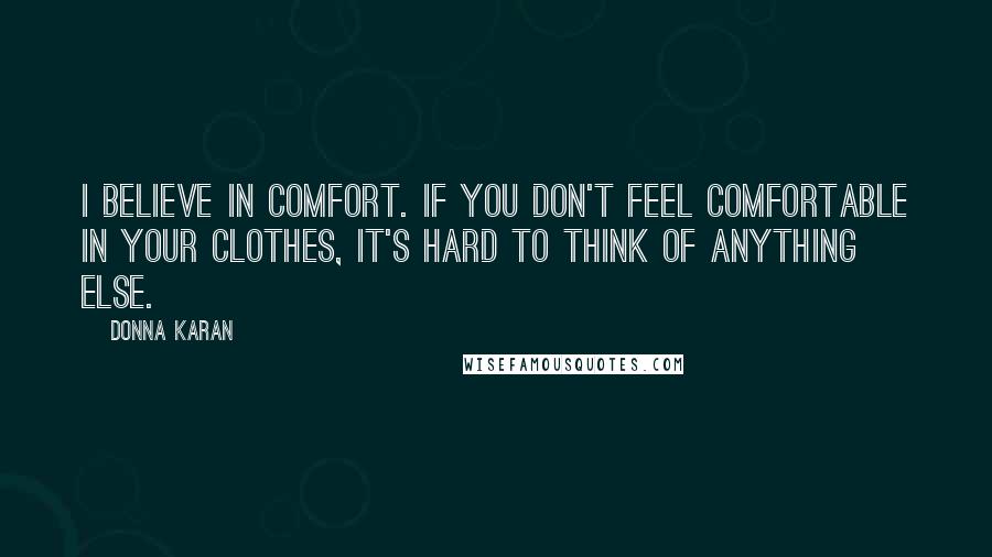 Donna Karan Quotes: I believe in comfort. If you don't feel comfortable in your clothes, it's hard to think of anything else.