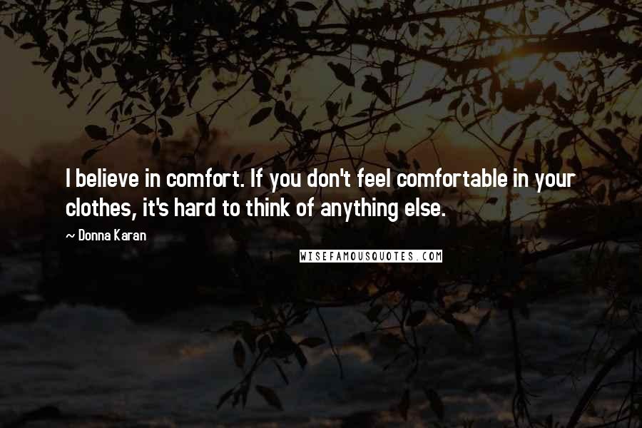 Donna Karan Quotes: I believe in comfort. If you don't feel comfortable in your clothes, it's hard to think of anything else.