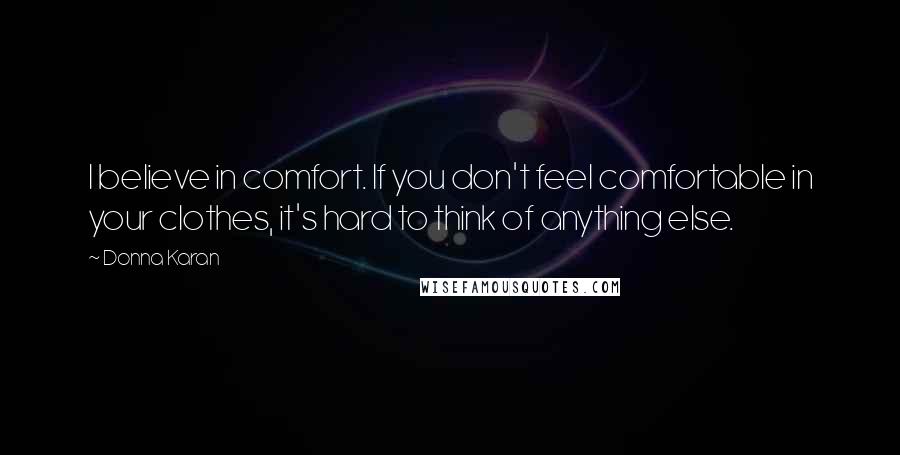 Donna Karan Quotes: I believe in comfort. If you don't feel comfortable in your clothes, it's hard to think of anything else.