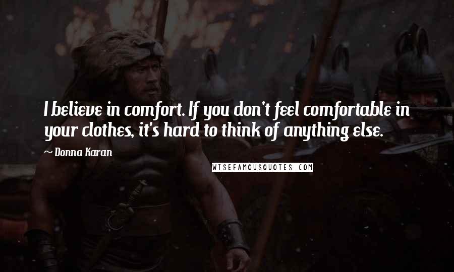 Donna Karan Quotes: I believe in comfort. If you don't feel comfortable in your clothes, it's hard to think of anything else.