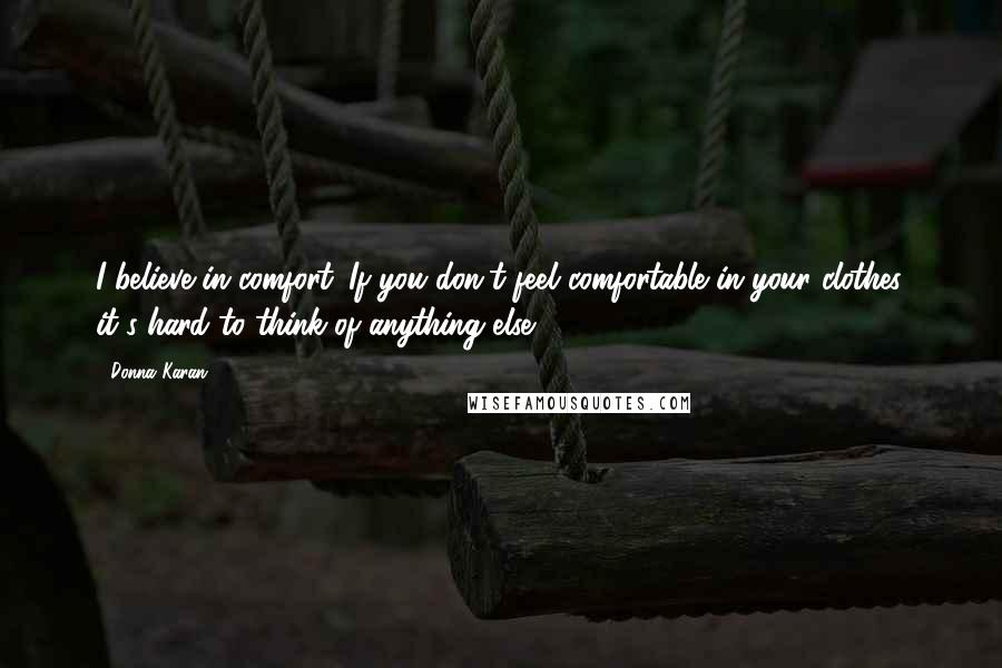 Donna Karan Quotes: I believe in comfort. If you don't feel comfortable in your clothes, it's hard to think of anything else.