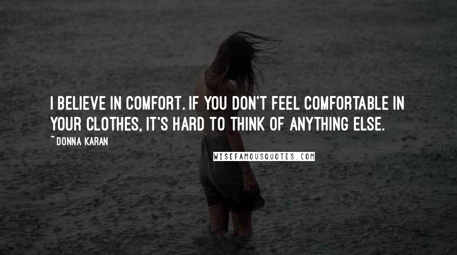 Donna Karan Quotes: I believe in comfort. If you don't feel comfortable in your clothes, it's hard to think of anything else.