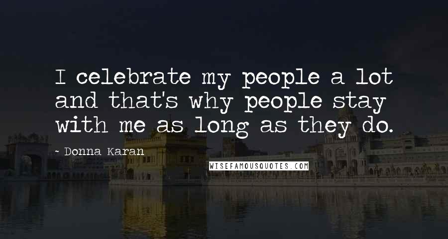 Donna Karan Quotes: I celebrate my people a lot and that's why people stay with me as long as they do.